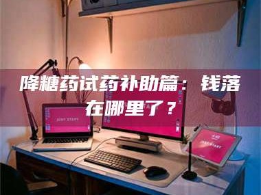 自贡降糖药试药补助篇：钱落在哪里了？