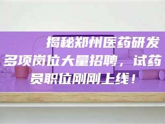 自贡🔍 揭秘郑州医药研发多项岗位大量招聘，试药员职位刚刚上线！