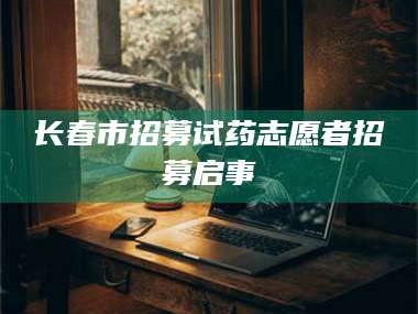 自贡长春市招募试药志愿者招募启事