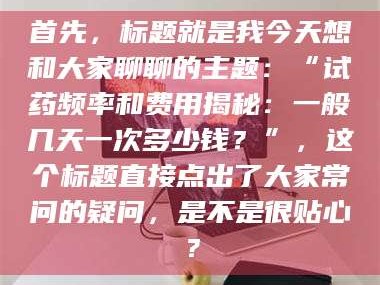 自贡首先，标题就是我今天想和大家聊聊的主题：“试药频率和费用揭秘：一般几天一次多少钱？”，这个标题直接点出了大家常问的疑问，是不是很贴心？