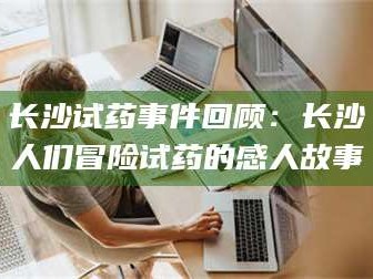 自贡长沙试药事件回顾：长沙人们冒险试药的感人故事