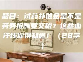 自贡题目：试药补偿金是不是劳务报酬要交税？这些血汗钱你得知道！（28字）