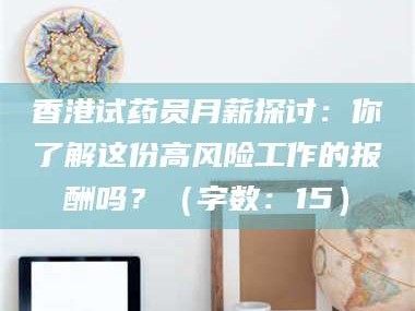 自贡香港试药员月薪探讨：你了解这份高风险工作的报酬吗？（字数：15）
