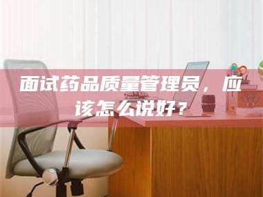 自贡面试药品质量管理员，应该怎么说好？