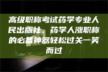自贡高级职称考试药学专业人民出版社，药学人涨职称的必备神器轻松过关一笑而过 第1张