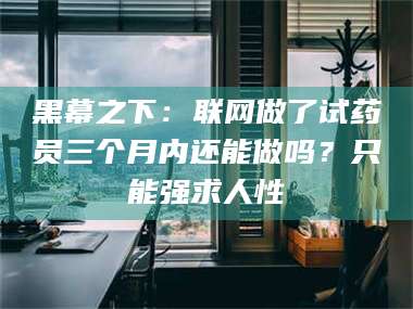 自贡黑幕之下：联网做了试药员三个月内还能做吗？只能强求人性