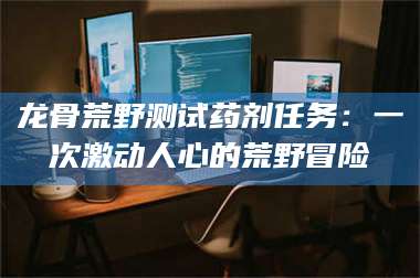 自贡龙骨荒野测试药剂任务：一次激动人心的荒野冒险