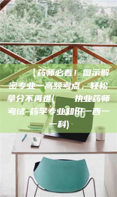 自贡📌【药师必看！图示解密专业一高频考点，轻松拿分不再难(📍执业药师考试-药学专业知识一西一一科)