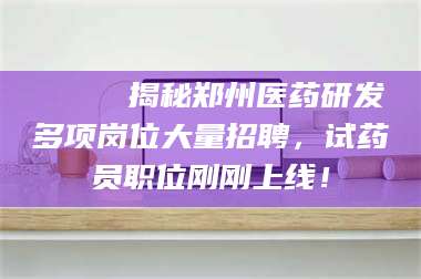 自贡🔍 揭秘郑州医药研发多项岗位大量招聘，试药员职位刚刚上线！