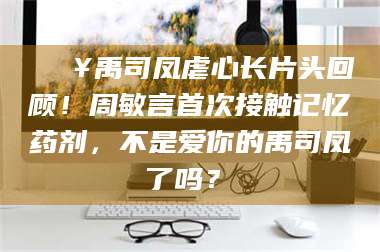自贡🔥禹司凤虐心长片头回顾！周敏言首次接触记忆药剂，不是爱你的禹司凤了吗？✨